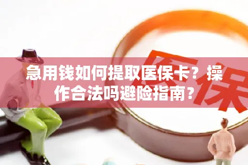 急用钱如何提取医保卡？操作合法吗避险指南？